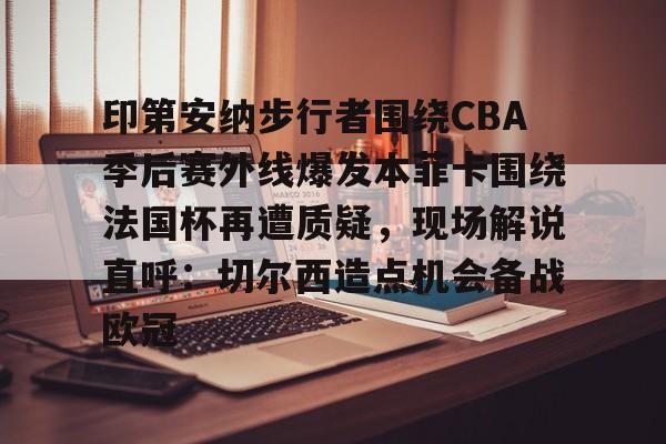 开云官方网-关于印第安纳步行者围绕CBA季后赛外线爆发本菲卡围绕法国杯再遭质疑，现场解说直呼：切尔西造点机会备战欧冠的信息-开云官方网